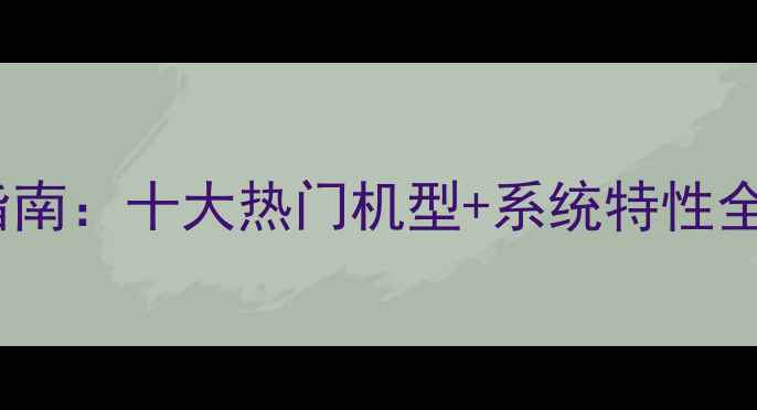 图片 📱安卓手机选购指南：十大热门机型+系统特性全（附避坑攻略）2