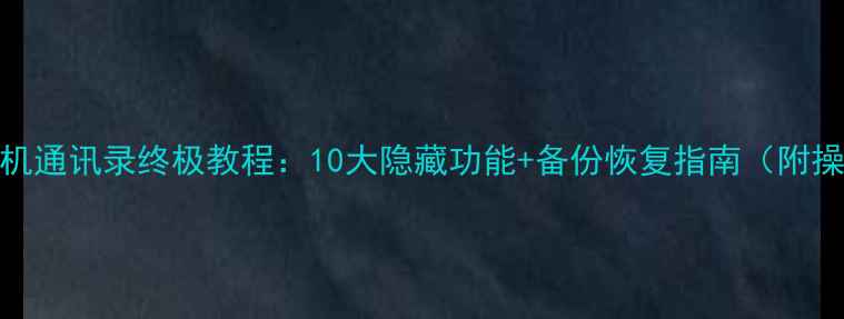 图片 📱安卓手机通讯录终极教程：10大隐藏功能+备份恢复指南（附操作图解）
