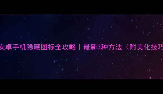 图片 📱安卓手机隐藏图标全攻略｜最新3种方法（附美化技巧）