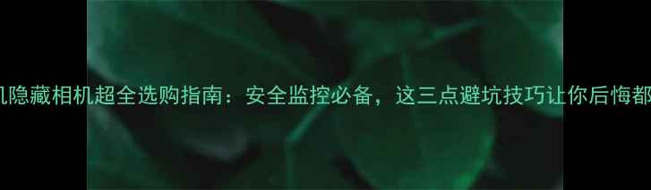 图片 📱安卓手机隐藏相机超全选购指南：安全监控必备，这三点避坑技巧让你后悔都来不及！2