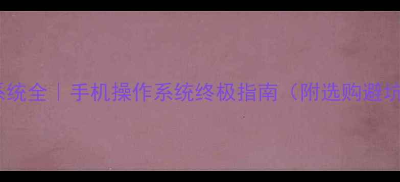 图片 📱安卓系统全｜手机操作系统终极指南（附选购避坑攻略）2