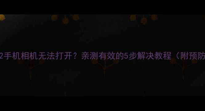 图片 📱小米2手机相机无法打开？亲测有效的5步解决教程（附预防指南）