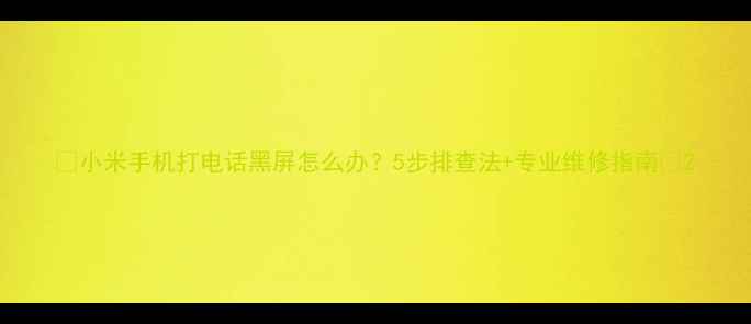图片 📱小米手机打电话黑屏怎么办？5步排查法+专业维修指南🔧2