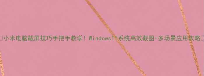 图片 📱小米电脑截屏技巧手把手教学！Windows11系统高效截图+多场景应用攻略🔥