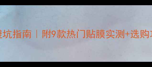 图片 📱平板电脑贴膜避坑指南｜附9款热门贴膜实测+选购攻略（附工具包）