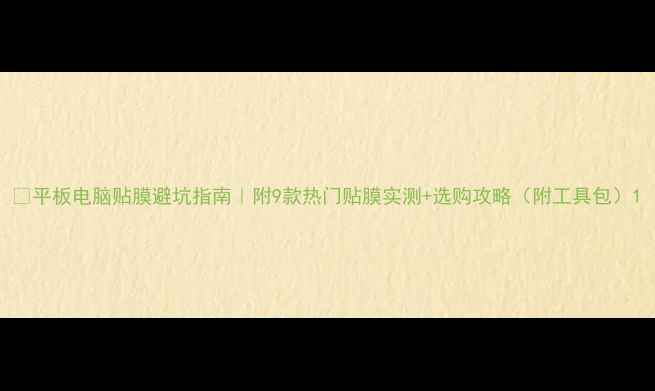 图片 📱平板电脑贴膜避坑指南｜附9款热门贴膜实测+选购攻略（附工具包）1