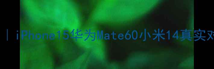 度手机性能测试全iPhone15华为Mate60小米14真实对比选购避坑指南