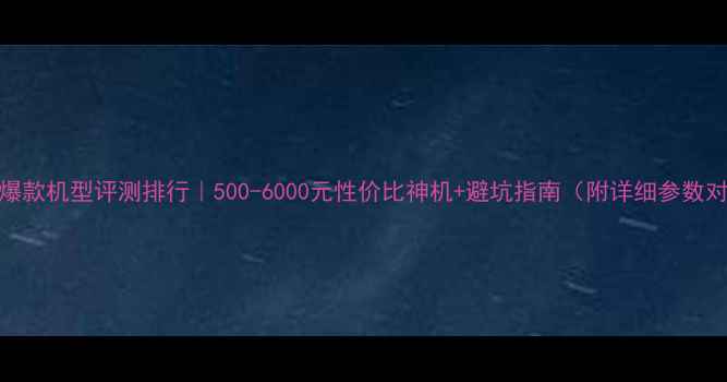 图片 📱度爆款机型评测排行｜500-6000元性价比神机+避坑指南（附详细参数对比）
