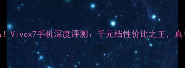 图片 📱度黑马！Vivox7手机深度评测：千元档性价比之王，真香预警！