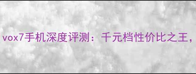 图片 📱度黑马！Vivox7手机深度评测：千元档性价比之王，真香预警！2