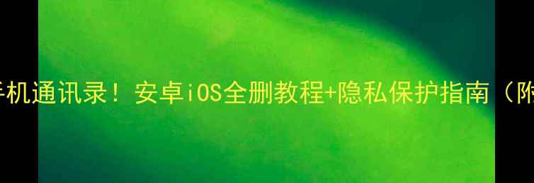图片 📱彻底清除手机通讯录！安卓iOS全删教程+隐私保护指南（附恢复方法）1