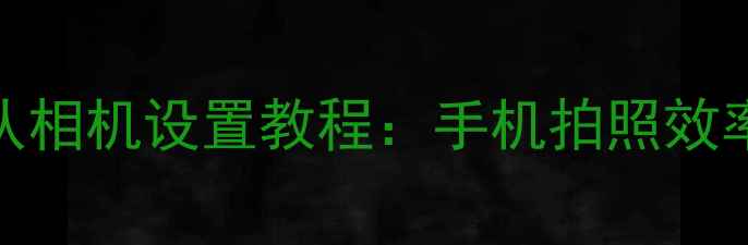 图片 📱微信拍照默认相机设置教程：手机拍照效率翻倍的小技巧