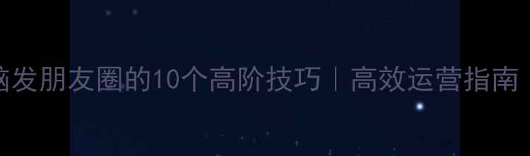 图片 📱微信电脑发朋友圈的10个高阶技巧｜高效运营指南｜数码攻略