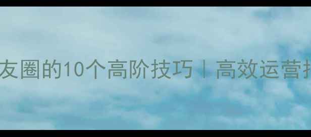 图片 📱微信电脑发朋友圈的10个高阶技巧｜高效运营指南｜数码攻略2