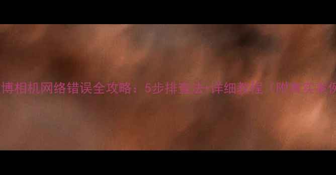 图片 📱微博相机网络错误全攻略：5步排查法+详细教程（附真实案例）1