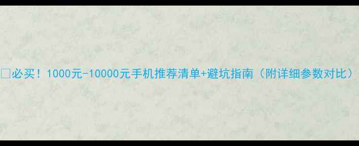 图片 📱必买！1000元-10000元手机推荐清单+避坑指南（附详细参数对比）
