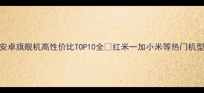 图片 📱必买！安卓旗舰机高性价比TOP10全🔥红米一加小米等热门机型对比测评