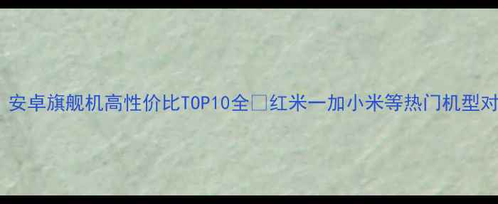 图片 📱必买！安卓旗舰机高性价比TOP10全🔥红米一加小米等热门机型对比测评1