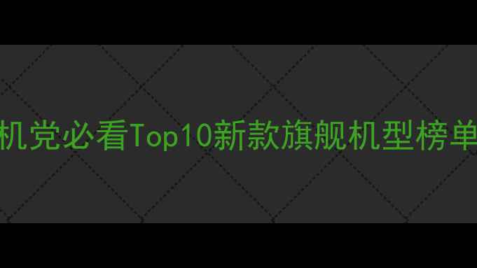图片 📱必买！手机党必看Top10新款旗舰机型榜单及选购指南