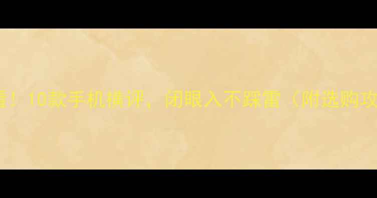 图片 📱必看！10款手机横评，闭眼入不踩雷（附选购攻略）1