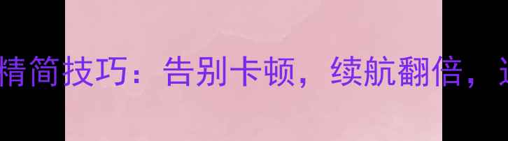 图片 📱必看！手机系统精简技巧：告别卡顿，续航翻倍，这5步操作太关键！