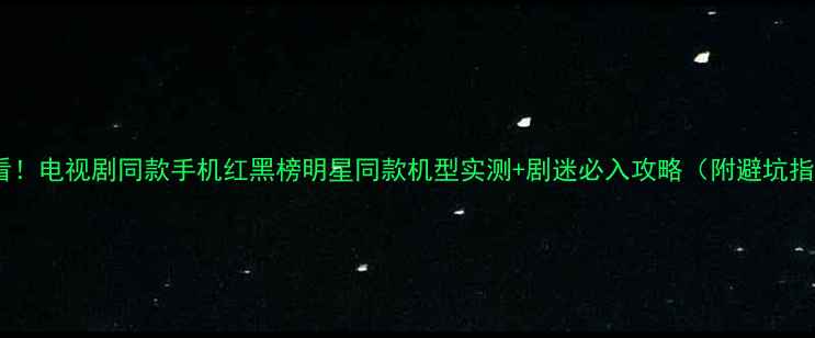 图片 📱必看！电视剧同款手机红黑榜明星同款机型实测+剧迷必入攻略（附避坑指南）1