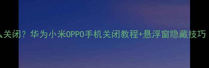 图片 📱悬浮窗口怎么关闭？华为小米OPPO手机关闭教程+悬浮窗隐藏技巧（附避坑指南）