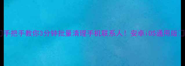图片 📱手把手教你3分钟批量清理手机联系人！安卓iOS通用版✅1