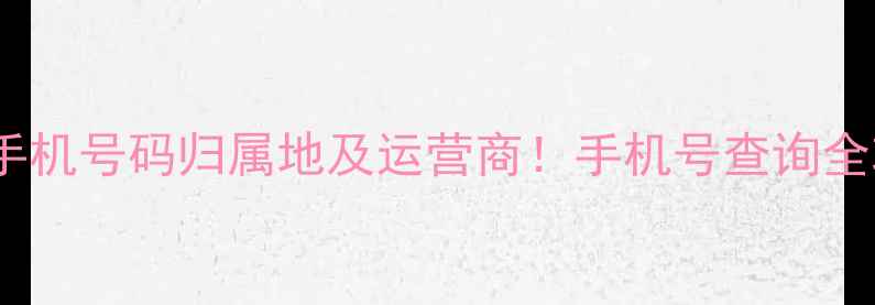 图片 📱手把手教你如何查询手机号码归属地及运营商！手机号查询全攻略（附免费工具）✨2
