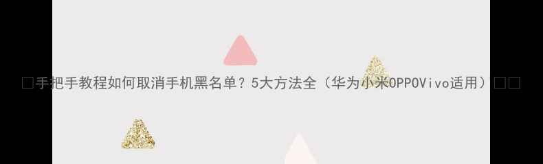 图片 📱手把手教程如何取消手机黑名单？5大方法全（华为小米OPPOVivo适用）🔥💡