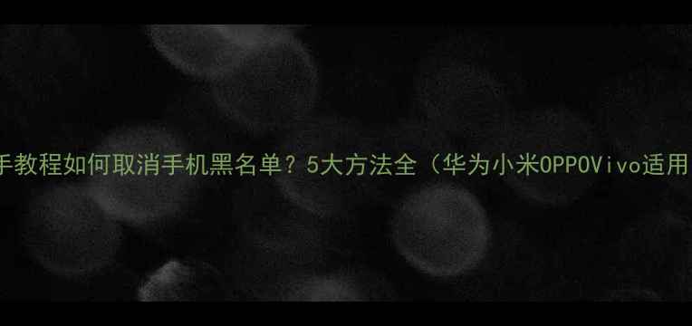 图片 📱手把手教程如何取消手机黑名单？5大方法全（华为小米OPPOVivo适用）🔥💡1