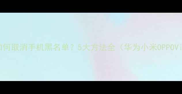 图片 📱手把手教程如何取消手机黑名单？5大方法全（华为小米OPPOVivo适用）🔥💡2