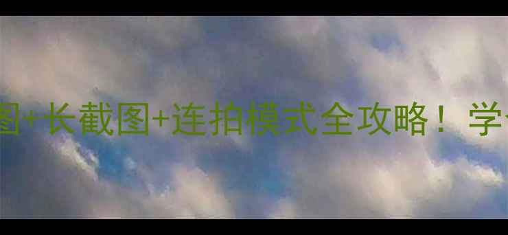 手把手教程手机局部截图长截图连拍模式全攻略学会这5招秒变手机摄影大师