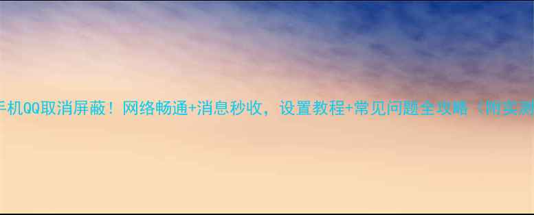 图片 📱手机QQ取消屏蔽！网络畅通+消息秒收，设置教程+常见问题全攻略（附实测）1