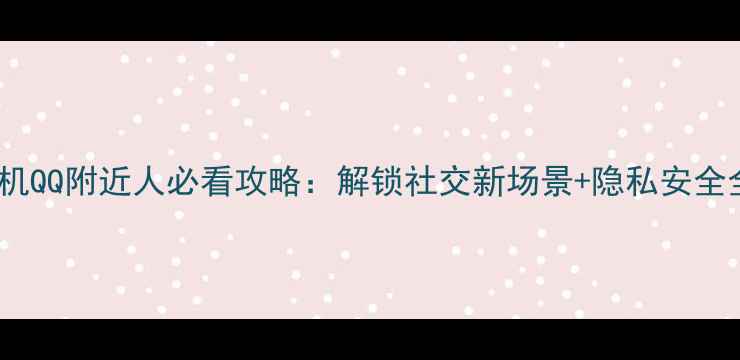 图片 📱手机QQ附近人必看攻略：解锁社交新场景+隐私安全全🔥1