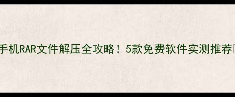 图片 📱手机RAR文件解压全攻略！5款免费软件实测推荐💾1