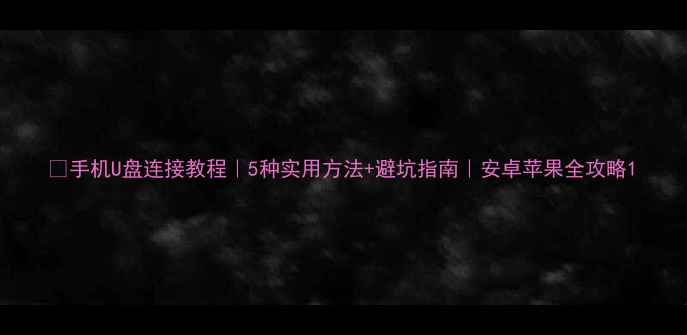 图片 📱手机U盘连接教程｜5种实用方法+避坑指南｜安卓苹果全攻略1