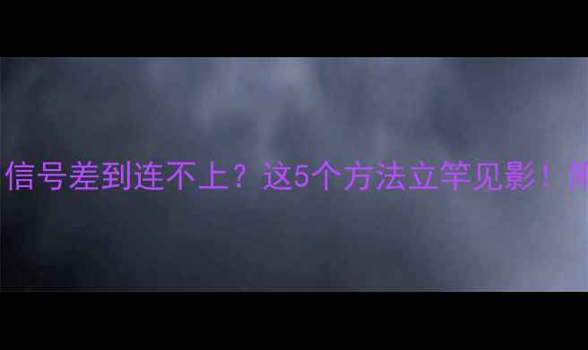 图片 📱手机WiFi信号差到连不上？这5个方法立竿见影！附避坑指南1