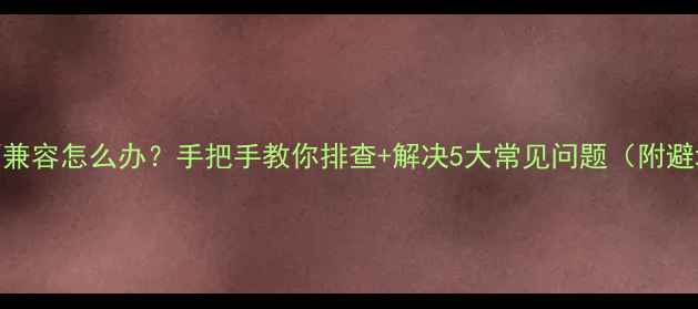图片 📱手机不兼容怎么办？手把手教你排查+解决5大常见问题（附避坑指南）