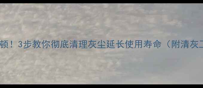 图片 📱手机不卡顿！3步教你彻底清理灰尘延长使用寿命（附清灰工具推荐）2