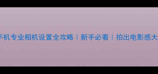 图片 📱手机专业相机设置全攻略｜新手必看｜拍出电影感大片1