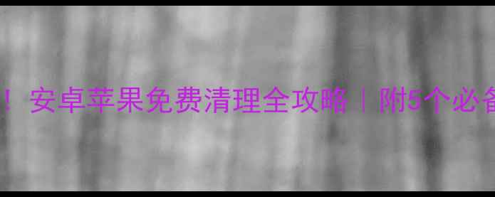 图片 📱手机中毒预警！安卓苹果免费清理全攻略｜附5个必备防护工具清单1