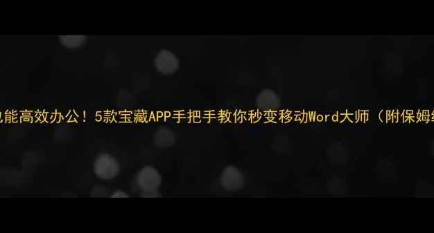图片 📱手机也能高效办公！5款宝藏APP手把手教你秒变移动Word大师（附保姆级教程）