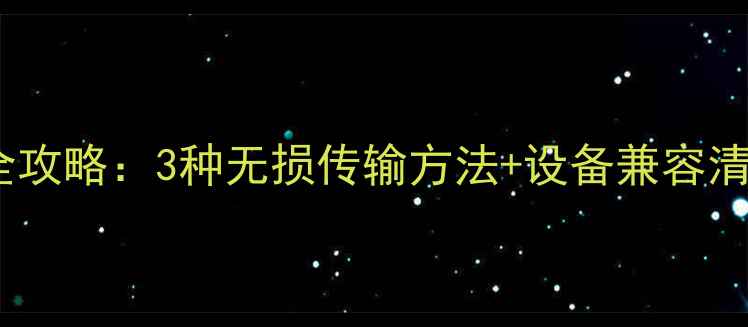 图片 📱手机传歌到手机全攻略：3种无损传输方法+设备兼容清单（附避坑指南）1