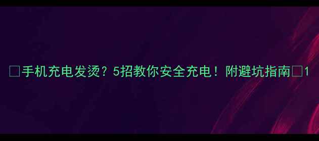 图片 📱手机充电发烫？5招教你安全充电！附避坑指南🔥1