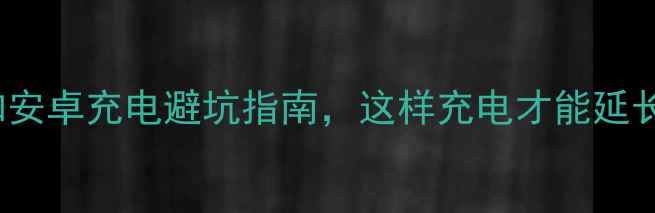 图片 📱手机充电必看！iPhone和安卓充电避坑指南，这样充电才能延长手机寿命（附正确方法）1