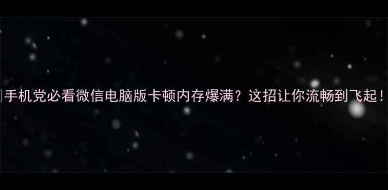 图片 📱手机党必看微信电脑版卡顿内存爆满？这招让你流畅到飞起！1