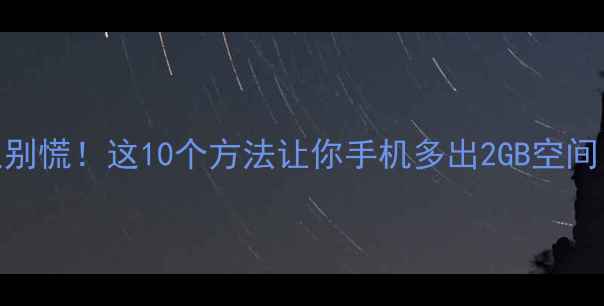 图片 📱手机内存不足别慌！这10个方法让你手机多出2GB空间（附详细教程）