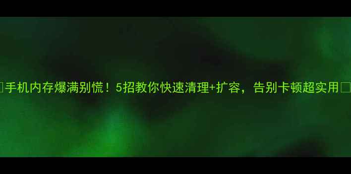 图片 📱手机内存爆满别慌！5招教你快速清理+扩容，告别卡顿超实用✨2
