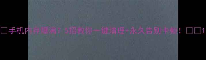 图片 📱手机内存爆满？5招教你一键清理+永久告别卡顿！💾✨1